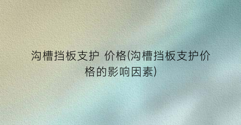 沟槽挡板支护 价格(沟槽挡板支护价格的影响因素)